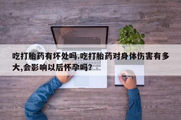 网上卖打胎药微信的联系方式吃打胎药有坏处吗.吃打胎药对身体伤害有多大,会影响以后怀孕吗？