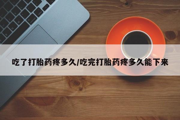 网上卖打胎药微信的联系方式吃了打胎药疼多久/吃完打胎药疼多久能下来