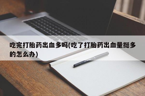 网上卖打胎药微信的联系方式吃完打胎药出血多吗(吃了打胎药出血量挺多的怎么办)