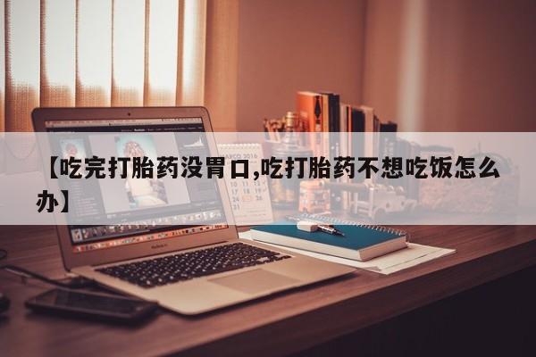 网上卖打胎药微信的联系方式【吃完打胎药没胃口,吃打胎药不想吃饭怎么办】