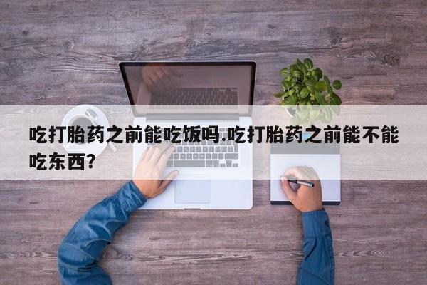 网上卖打胎药微信的联系方式吃打胎药之前能吃饭吗.吃打胎药之前能不能吃东西？