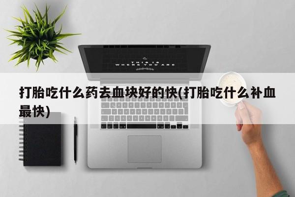 网上卖打胎药微信的联系方式打胎吃什么药去血块好的快(打胎吃什么补血最快)