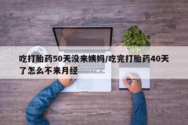 网上卖打胎药微信的联系方式吃打胎药50天没来姨妈/吃完打胎药40天了怎么不来月经