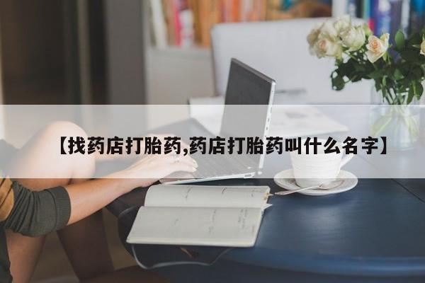 网上卖打胎药微信的联系方式【找药店打胎药,药店打胎药叫什么名字】