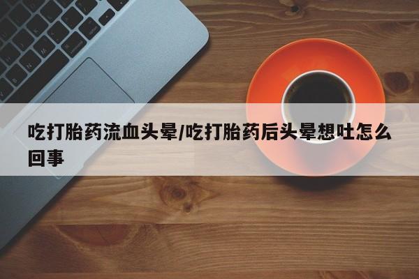 网上卖打胎药微信的联系方式吃打胎药流血头晕/吃打胎药后头晕想吐怎么回事