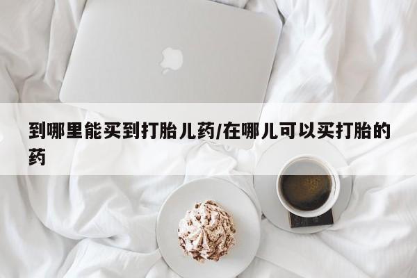 网上卖打胎药微信的联系方式到哪里能买到打胎儿药/在哪儿可以买打胎的药