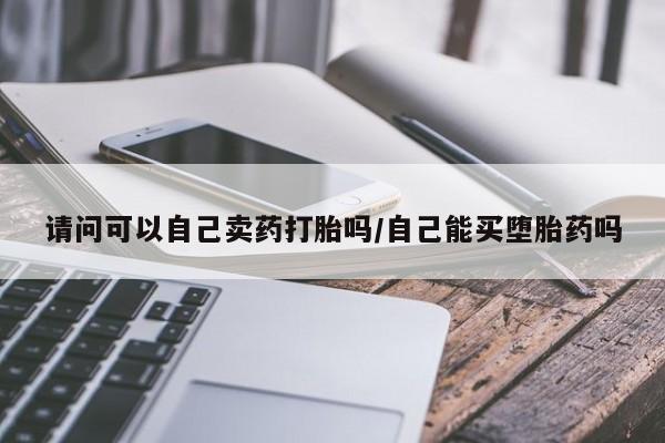 网上卖打胎药微信的联系方式请问可以自己卖药打胎吗/自己能买堕胎药吗