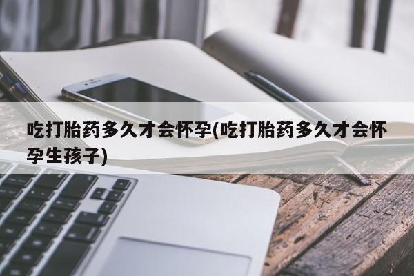 网上卖打胎药微信的联系方式吃打胎药多久才会怀孕(吃打胎药多久才会怀孕生孩子)
