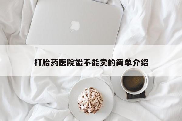 网上卖打胎药微信的联系方式打胎药医院能不能卖的简单介绍