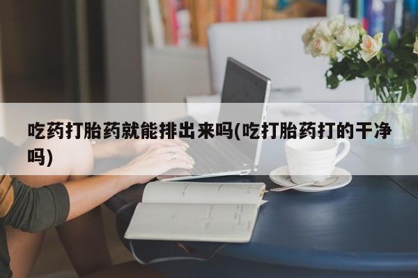 网上卖打胎药微信的联系方式吃药打胎药就能排出来吗(吃打胎药打的干净吗)