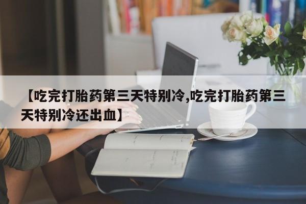 网上卖打胎药微信的联系方式【吃完打胎药第三天特别冷,吃完打胎药第三天特别冷还出血】