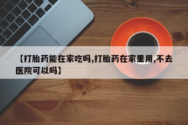 网上卖打胎药微信的联系方式【打胎药能在家吃吗,打胎药在家里用,不去医院可以吗】