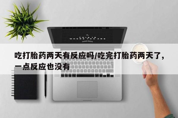 网上卖打胎药微信的联系方式吃打胎药两天有反应吗/吃完打胎药两天了,一点反应也没有