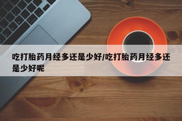 网上卖打胎药微信的联系方式吃打胎药月经多还是少好/吃打胎药月经多还是少好呢