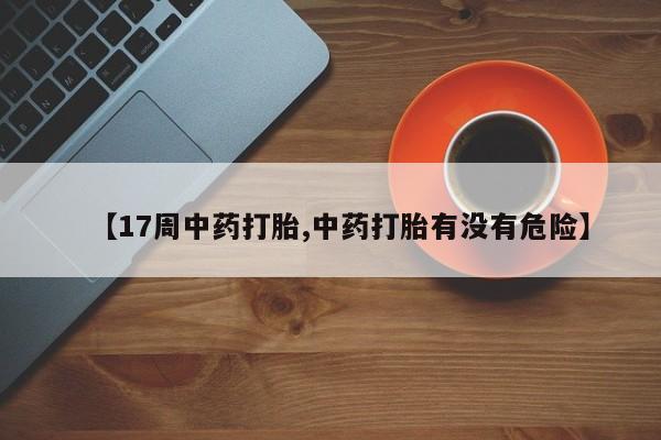 网上卖打胎药微信的联系方式【17周中药打胎,中药打胎有没有危险】