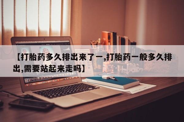 网上卖打胎药微信的联系方式【打胎药多久排出来了一,打胎药一般多久排出,需要站起来走吗】