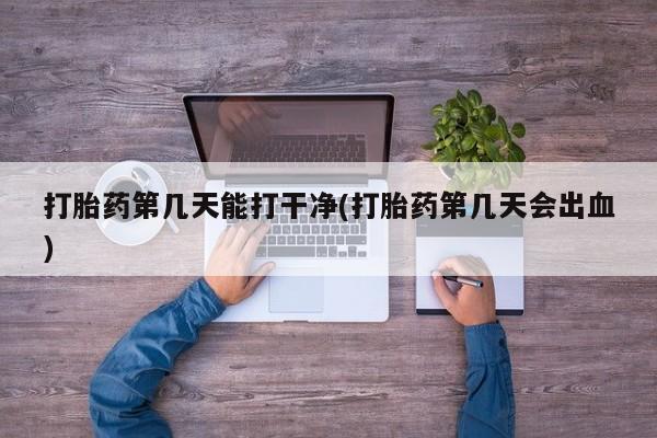 网上卖打胎药微信的联系方式打胎药第几天能打干净(打胎药第几天会出血)