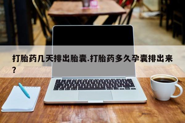 网上卖打胎药微信的联系方式打胎药几天排出胎囊.打胎药多久孕囊排出来？