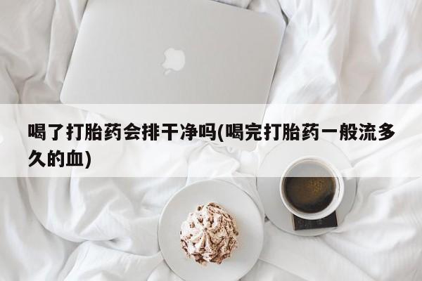 网上卖打胎药微信的联系方式喝了打胎药会排干净吗(喝完打胎药一般流多久的血)