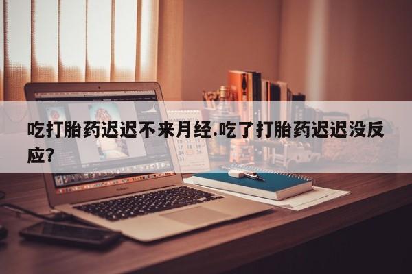 网上卖打胎药微信的联系方式吃打胎药迟迟不来月经.吃了打胎药迟迟没反应？