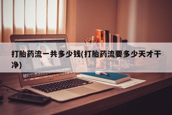 网上卖打胎药微信的联系方式打胎药流一共多少钱(打胎药流要多少天才干净)