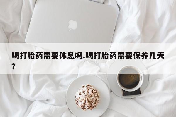 网上卖打胎药微信的联系方式喝打胎药需要休息吗.喝打胎药需要保养几天？
