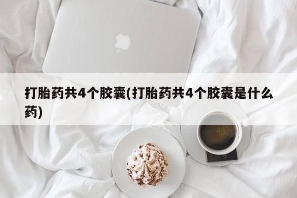 网上卖打胎药微信的联系方式打胎药共4个胶囊(打胎药共4个胶囊是什么药)