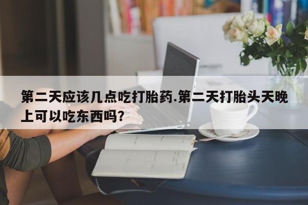 网上卖打胎药微信的联系方式第二天应该几点吃打胎药.第二天打胎头天晚上可以吃东西吗？