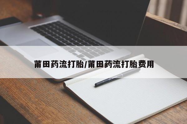 网上卖打胎药微信的联系方式莆田药流打胎/莆田药流打胎费用