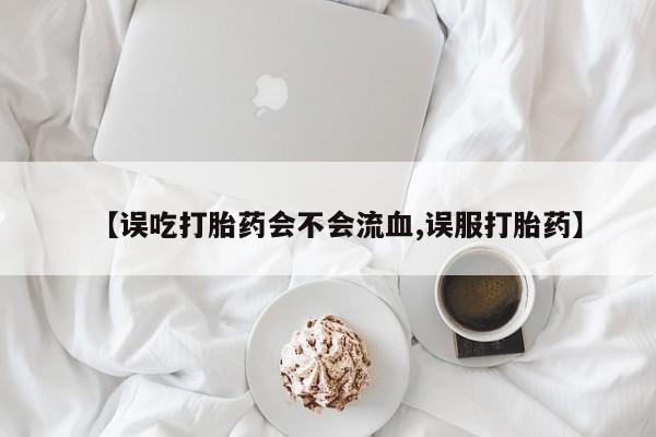 网上卖打胎药微信的联系方式【误吃打胎药会不会流血,误服打胎药】