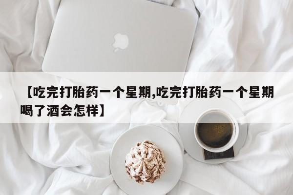 网上卖打胎药微信的联系方式【吃完打胎药一个星期,吃完打胎药一个星期喝了酒会怎样】