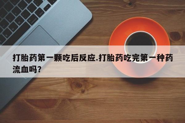 网上卖打胎药微信的联系方式打胎药第一颗吃后反应.打胎药吃完第一种药流血吗？