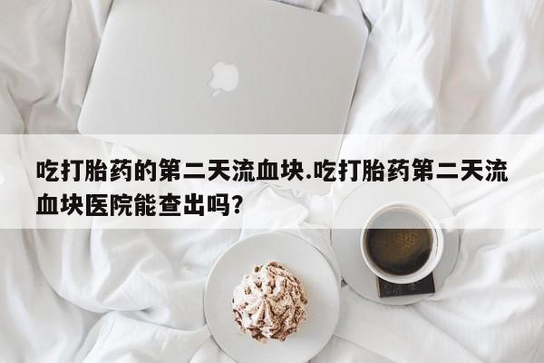 网上卖打胎药微信的联系方式吃打胎药的第二天流血块.吃打胎药第二天流血块医院能查出吗？