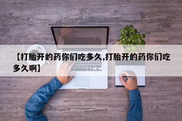 网上卖打胎药微信的联系方式【打胎开的药你们吃多久,打胎开的药你们吃多久啊】