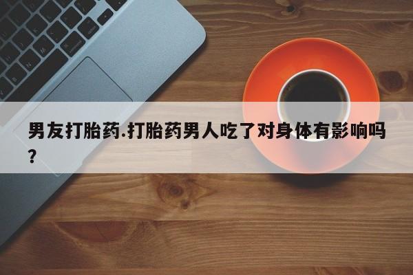 网上卖打胎药微信的联系方式男友打胎药.打胎药男人吃了对身体有影响吗？