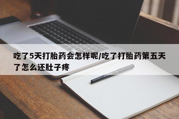 网上卖打胎药微信的联系方式吃了5天打胎药会怎样呢/吃了打胎药第五天了怎么还肚子疼