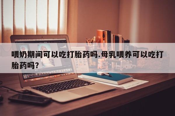 网上卖打胎药微信的联系方式喂奶期间可以吃打胎药吗.母乳喂养可以吃打胎药吗？