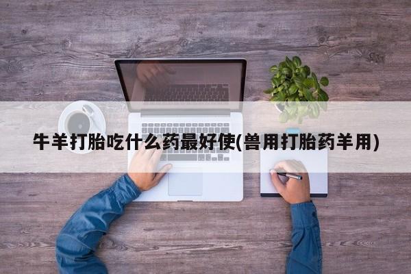 网上卖打胎药微信的联系方式牛羊打胎吃什么药最好使(兽用打胎药羊用)