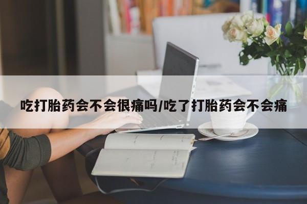 网上卖打胎药微信的联系方式吃打胎药会不会很痛吗/吃了打胎药会不会痛