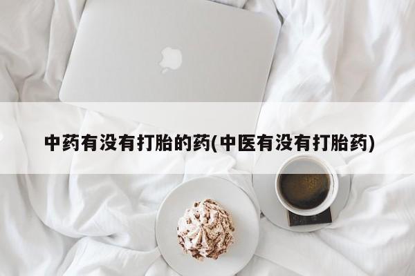 网上卖打胎药微信的联系方式中药有没有打胎的药(中医有没有打胎药)