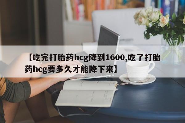 网上卖打胎药微信的联系方式【吃完打胎药hcg降到1600,吃了打胎药hcg要多久才能降下来】