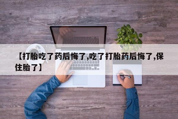 网上卖打胎药微信的联系方式【打胎吃了药后悔了,吃了打胎药后悔了,保住胎了】