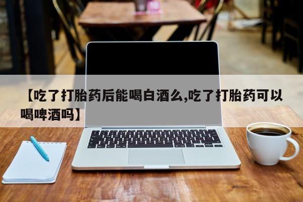 网上卖打胎药微信的联系方式【吃了打胎药后能喝白酒么,吃了打胎药可以喝啤酒吗】