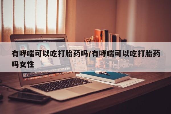 网上卖打胎药微信的联系方式有哮喘可以吃打胎药吗/有哮喘可以吃打胎药吗女性