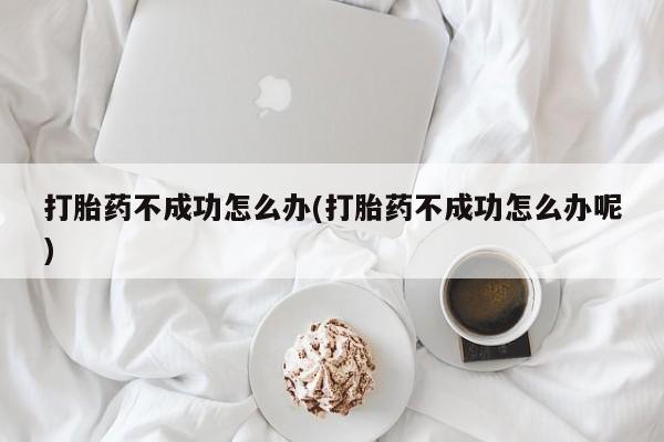 网上卖打胎药微信的联系方式打胎药不成功怎么办(打胎药不成功怎么办呢)
