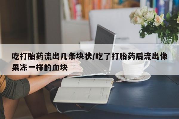 网上卖打胎药微信的联系方式吃打胎药流出几条块状/吃了打胎药后流出像果冻一样的血块