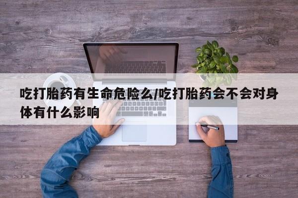 网上卖打胎药微信的联系方式吃打胎药有生命危险么/吃打胎药会不会对身体有什么影响