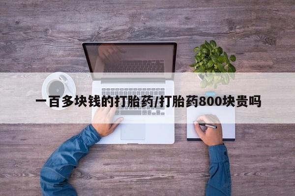 网上卖打胎药微信的联系方式一百多块钱的打胎药/打胎药800块贵吗