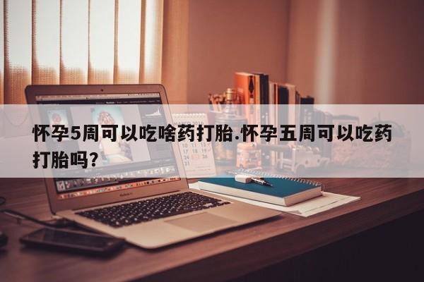 网上卖打胎药微信的联系方式怀孕5周可以吃啥药打胎.怀孕五周可以吃药打胎吗？