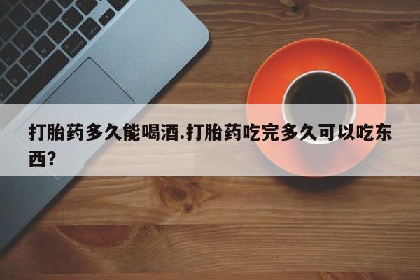 网上卖打胎药微信的联系方式打胎药多久能喝酒.打胎药吃完多久可以吃东西？